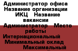 Администратор офиса › Название организации ­ ИКЦ › Название вакансии ­ Администратор › Место работы ­ Интернациональный 29/3 › Минимальный оклад ­ 13 000 › Максимальный оклад ­ 15 000 › Возраст от ­ 25 › Возраст до ­ 55 - Хабаровский край, Комсомольск-на-Амуре г. Работа » Вакансии   . Хабаровский край